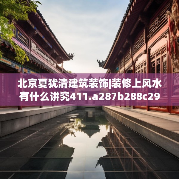 北京夏犹清建筑装饰|装修上风水有什么讲究411.a287b288c291fgy.298fhsg