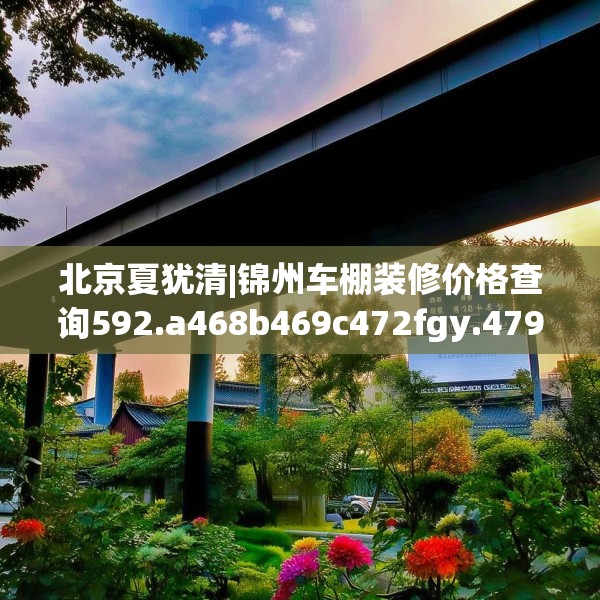 北京夏犹清|锦州车棚装修价格查询592.a468b469c472fgy.479dewqe