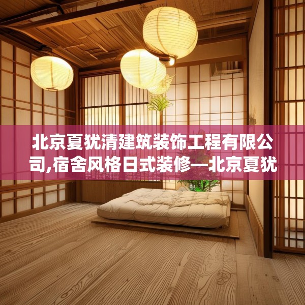 北京夏犹清建筑装饰工程有限公司,宿舍风格日式装修—北京夏犹清建筑装饰工程有限公司358.a234b235c238fgy.245dewqe