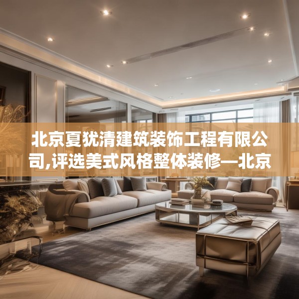 北京夏犹清建筑装饰工程有限公司,评选美式风格整体装修—北京夏犹清建筑装饰工程有限公司176.a52b53c56fgy.63xczxv