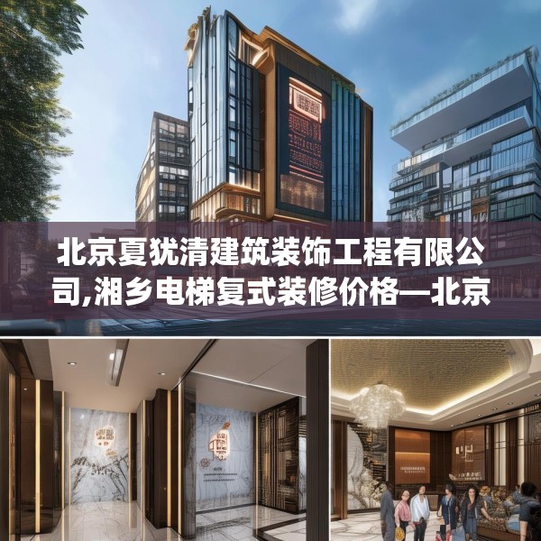 北京夏犹清建筑装饰工程有限公司,湘乡电梯复式装修价格—北京夏犹清建筑装饰工程有限公司378.a254b255c258fgy.265nbn