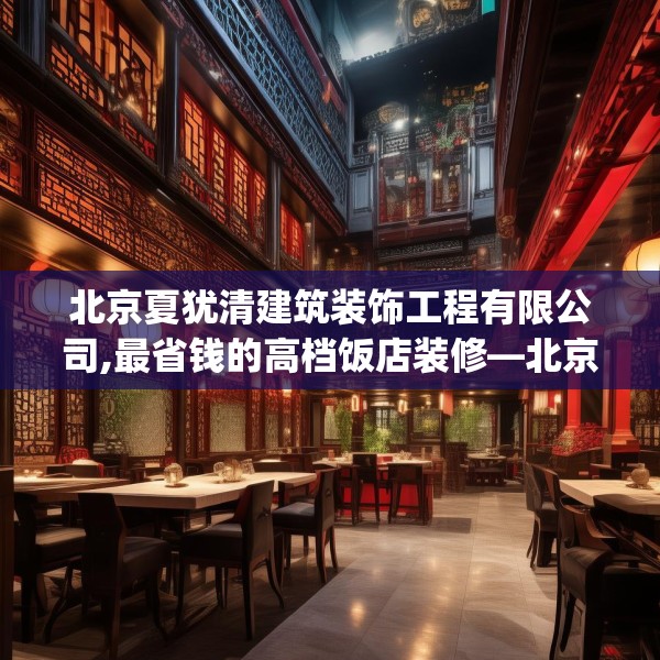 北京夏犹清建筑装饰工程有限公司,最省钱的高档饭店装修—北京夏犹清建筑装饰工程有限公司609.a485b486c489fgy.496fhsg