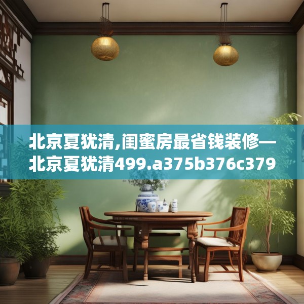 北京夏犹清,闺蜜房最省钱装修—北京夏犹清499.a375b376c379fgy.386poiy