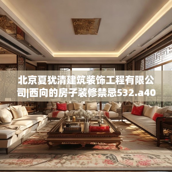 北京夏犹清建筑装饰工程有限公司|西向的房子装修禁忌532.a408b409c412fgy.419sdA