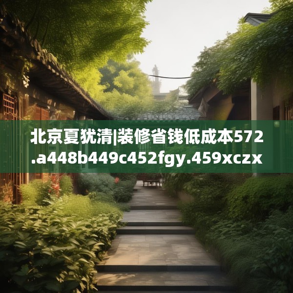 北京夏犹清|装修省钱低成本572.a448b449c452fgy.459xczxv