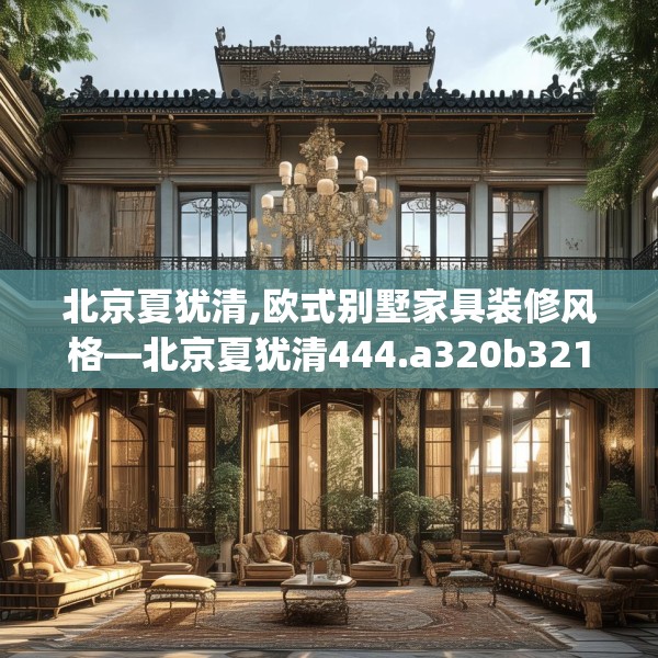 北京夏犹清,欧式别墅家具装修风格—北京夏犹清444.a320b321c324fgy.331lkjl