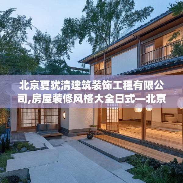 北京夏犹清建筑装饰工程有限公司,房屋装修风格大全日式—北京夏犹清建筑装饰工程有限公司401.a277b278c281fgy.288fds