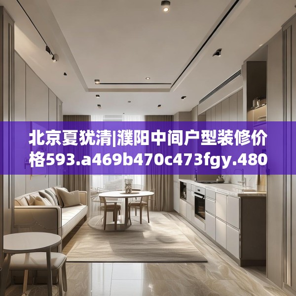 北京夏犹清|濮阳中间户型装修价格593.a469b470c473fgy.480bnbn