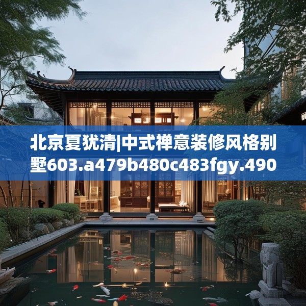 北京夏犹清|中式禅意装修风格别墅603.a479b480c483fgy.490fghfd