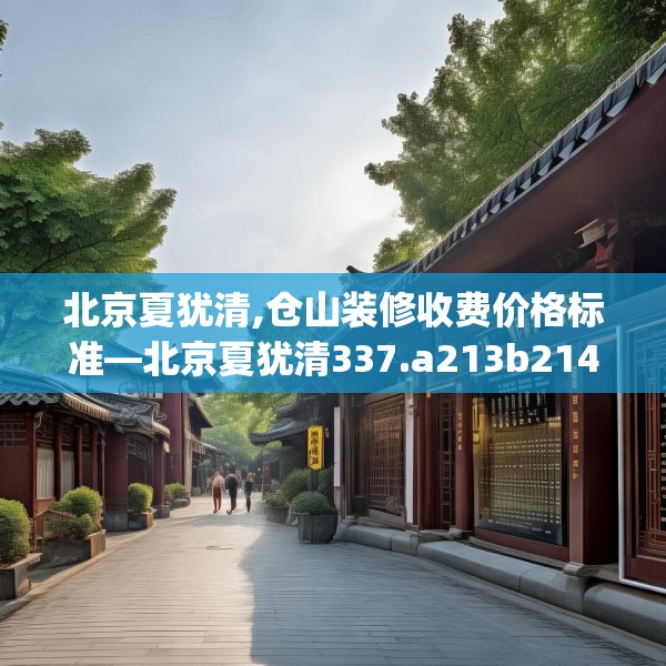 北京夏犹清,仓山装修收费价格标准—北京夏犹清337.a213b214c217fgy.224poiy