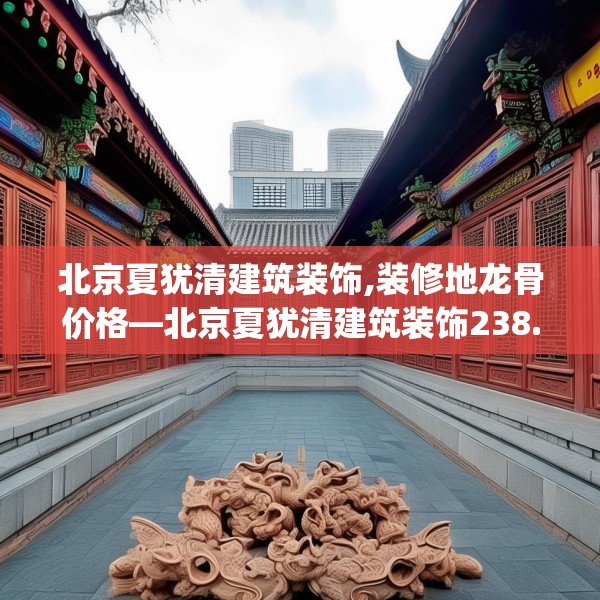 北京夏犹清建筑装饰,装修地龙骨价格—北京夏犹清建筑装饰238.a114b115c118fgy.125htyj