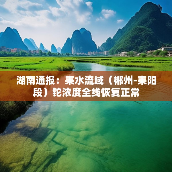 湖南通报：耒水流域（郴州-耒阳段）铊浓度全线恢复正常