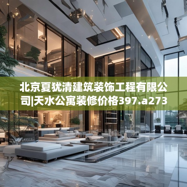 北京夏犹清建筑装饰工程有限公司|天水公寓装修价格397.a273b274c277fgy.284jhhj