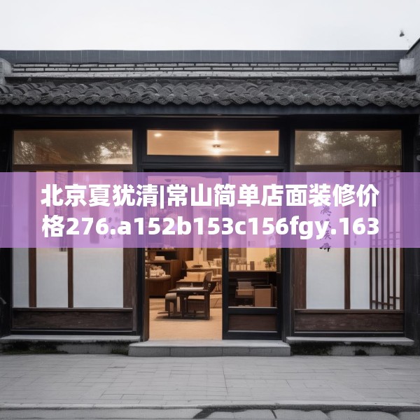 北京夏犹清|常山简单店面装修价格276.a152b153c156fgy.163dsfds