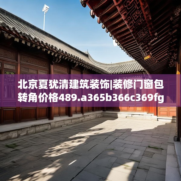 北京夏犹清建筑装饰|装修门窗包转角价格489.a365b366c369fgy.376uyk