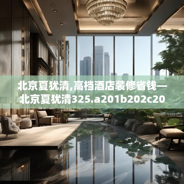 北京夏犹清,高档酒店装修省钱—北京夏犹清325.a201b202c205fgy.212jhhj