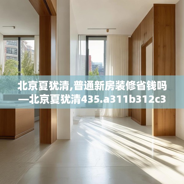 北京夏犹清,普通新房装修省钱吗—北京夏犹清435.a311b312c315fgy.322uyk