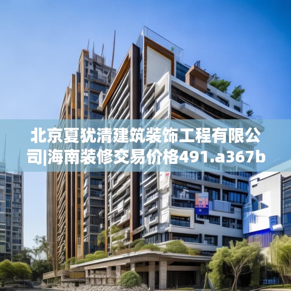 北京夏犹清建筑装饰工程有限公司|海南装修交易价格491.a367b368c371fgy.378fds