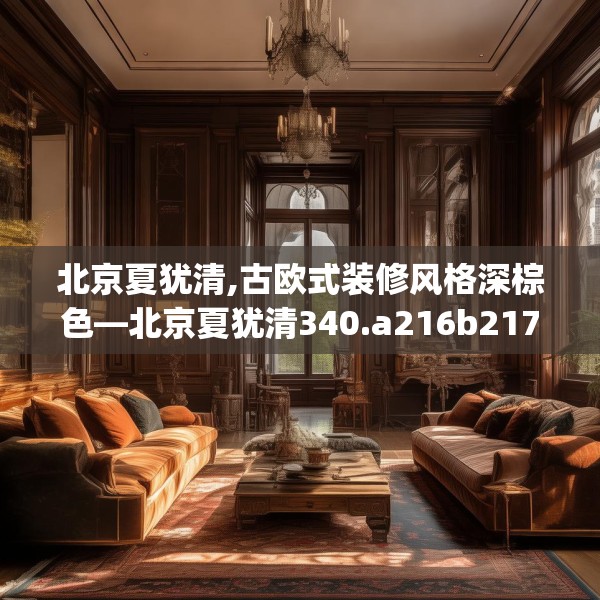 北京夏犹清,古欧式装修风格深棕色—北京夏犹清340.a216b217c220fgy.227dewqe