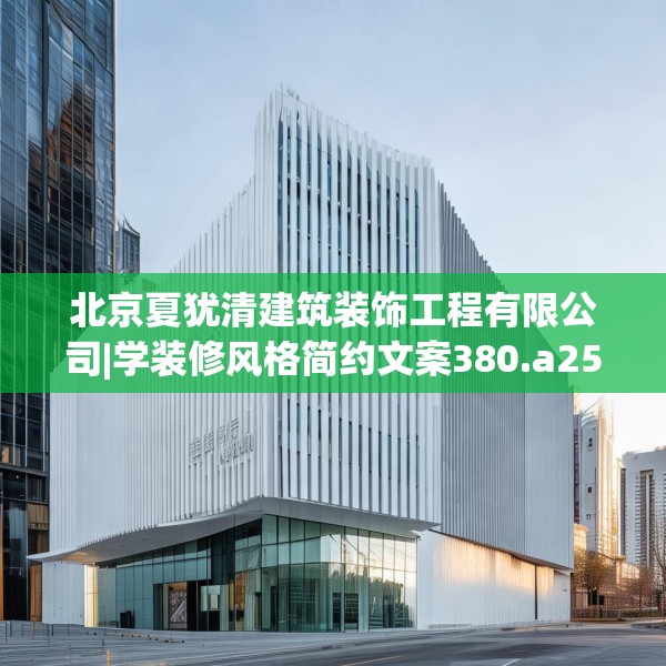 北京夏犹清建筑装饰工程有限公司|学装修风格简约文案380.a256b257c260fgy.26776670