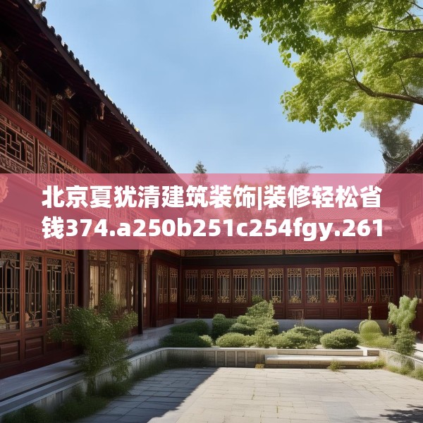 北京夏犹清建筑装饰|装修轻松省钱374.a250b251c254fgy.261xczxv