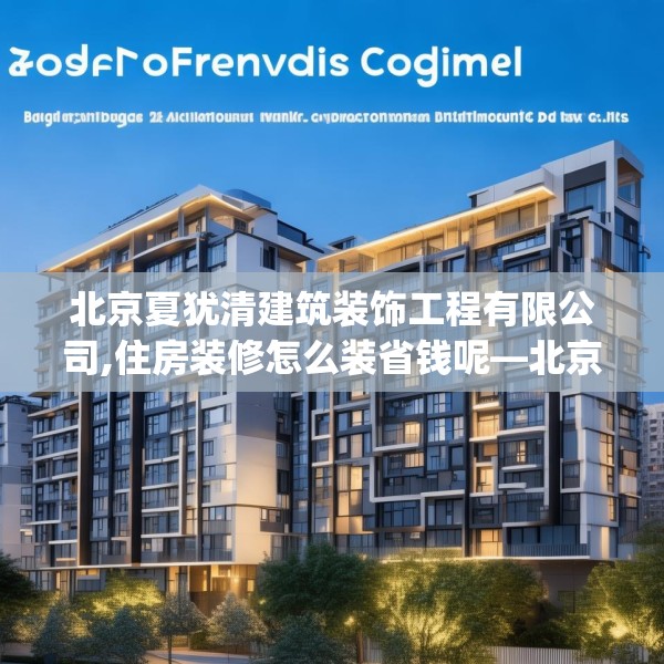 北京夏犹清建筑装饰工程有限公司,住房装修怎么装省钱呢—北京夏犹清建筑装饰工程有限公司239.a115b116c119fgy.126fds