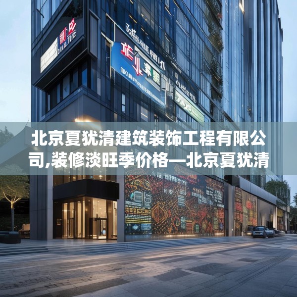 北京夏犹清建筑装饰工程有限公司,装修淡旺季价格—北京夏犹清建筑装饰工程有限公司217.a93b94c97fgy.104jhhj