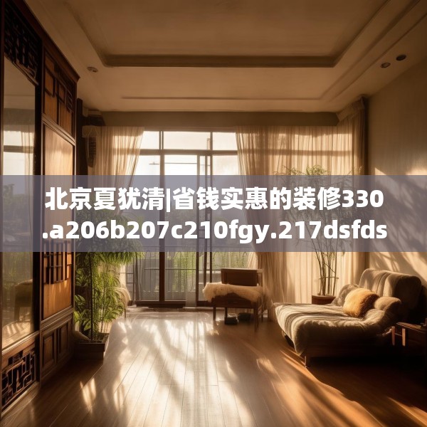 北京夏犹清|省钱实惠的装修330.a206b207c210fgy.217dsfds