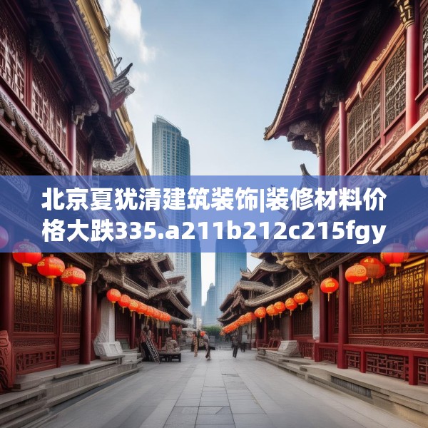 北京夏犹清建筑装饰|装修材料价格大跌335.a211b212c215fgy.222cvcx
