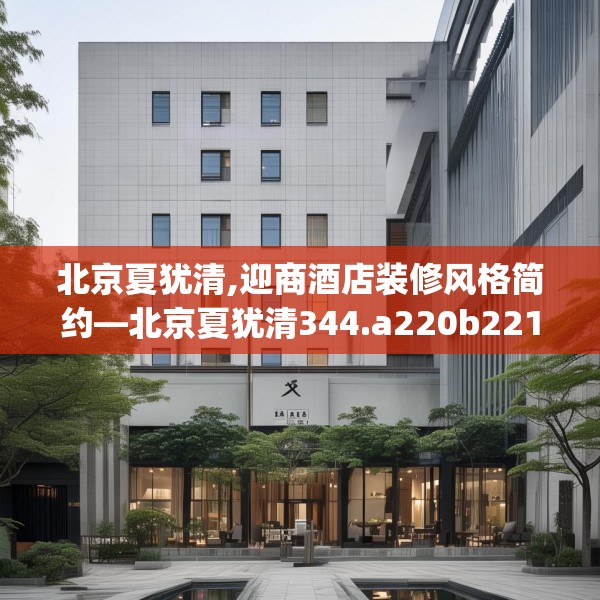 北京夏犹清,迎商酒店装修风格简约—北京夏犹清344.a220b221c224fgy.23176672