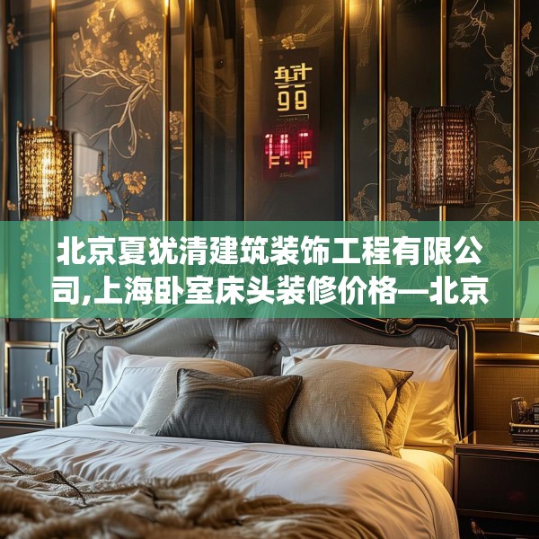北京夏犹清建筑装饰工程有限公司,上海卧室床头装修价格—北京夏犹清建筑装饰工程有限公司197.a73b74c77fgy.84bnbn