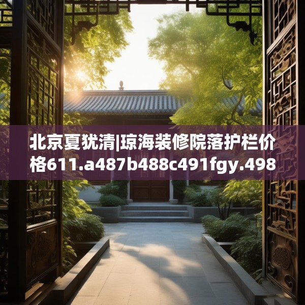 北京夏犹清|琼海装修院落护栏价格611.a487b488c491fgy.498bnbn