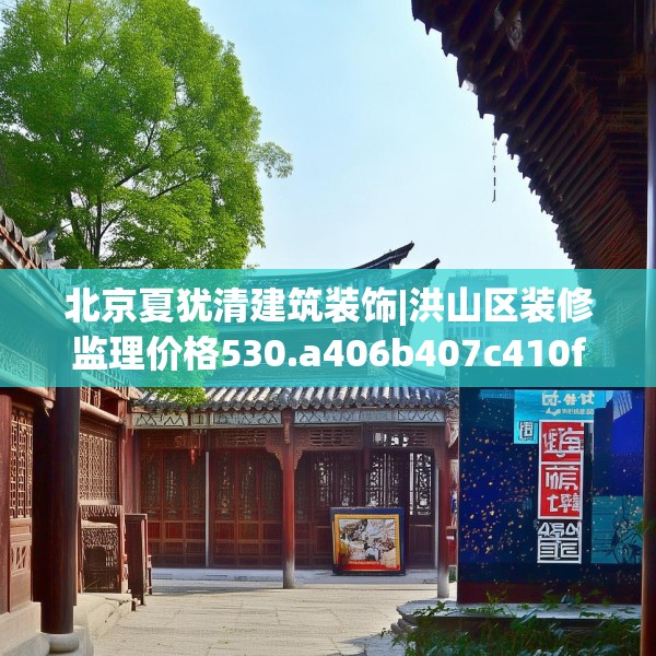 北京夏犹清建筑装饰|洪山区装修监理价格530.a406b407c410fgy.417wew