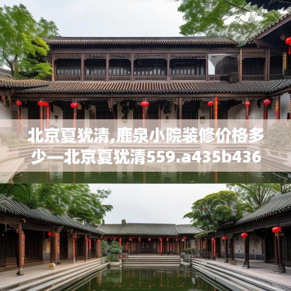 北京夏犹清,鹿泉小院装修价格多少—北京夏犹清559.a435b436c439fgy.446jhhj