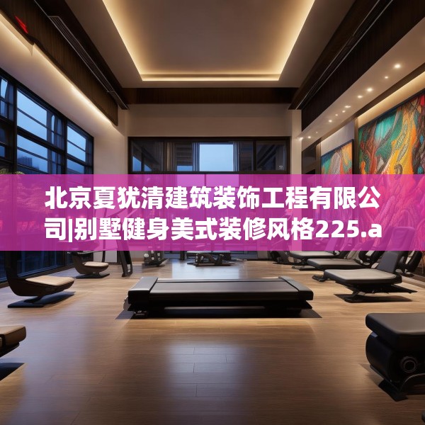 北京夏犹清建筑装饰工程有限公司|别墅健身美式装修风格225.a101b102c105fgy.112fghfd