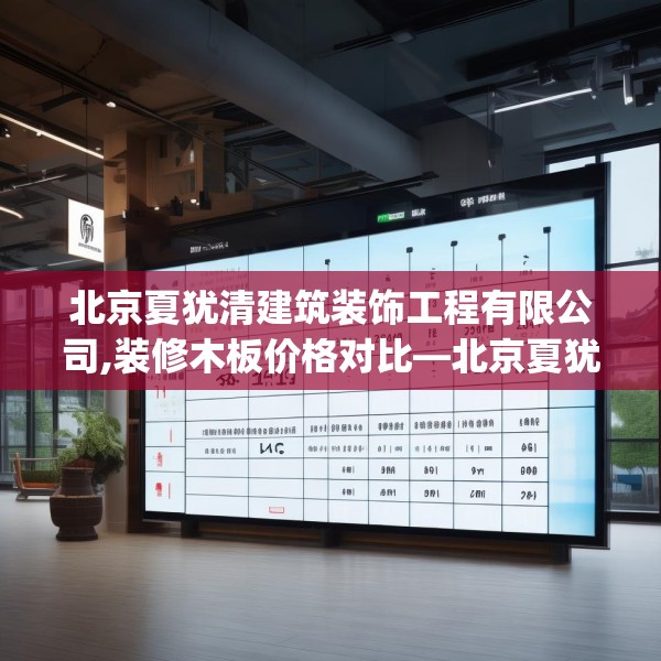 北京夏犹清建筑装饰工程有限公司,装修木板价格对比—北京夏犹清建筑装饰工程有限公司334.a210b211c214fgy.221sdA
