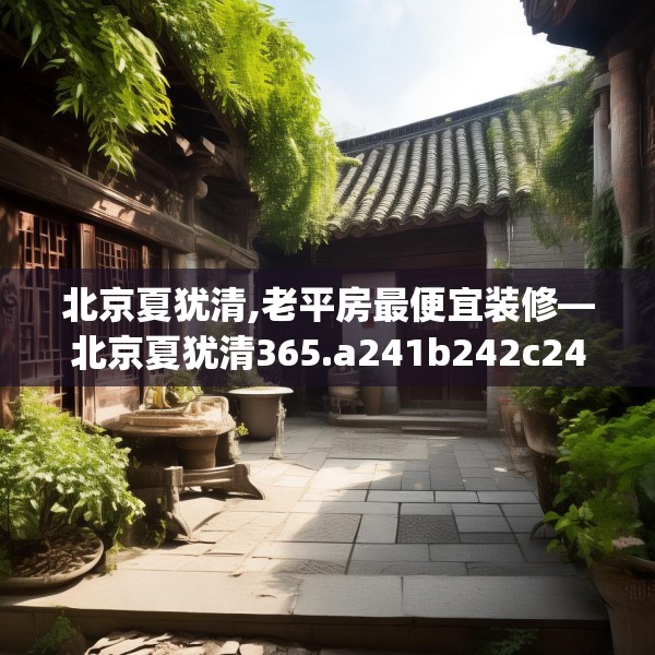 北京夏犹清,老平房最便宜装修—北京夏犹清365.a241b242c245fgy.252fds
