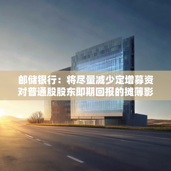 邮储银行：将尽量减少定增募资对普通股股东即期回报的摊薄影响