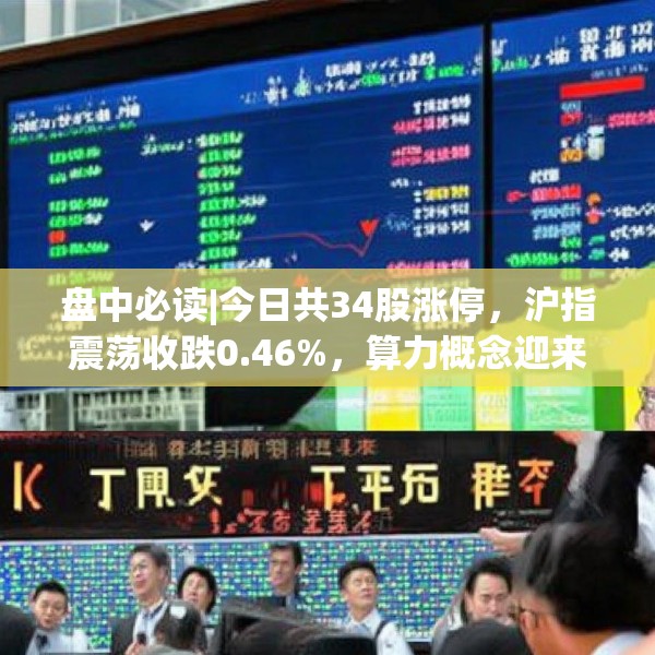 盘中必读|今日共34股涨停，沪指震荡收跌0.46%，算力概念迎来反弹