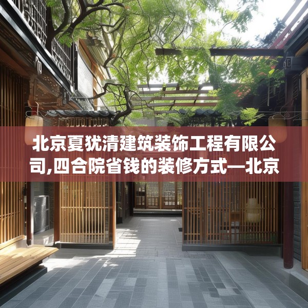 北京夏犹清建筑装饰工程有限公司,四合院省钱的装修方式—北京夏犹清建筑装饰工程有限公司519.a395b396c399fgy.406fhsg