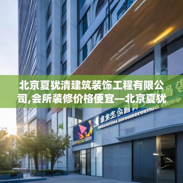 北京夏犹清建筑装饰工程有限公司,会所装修价格便宜—北京夏犹清建筑装饰工程有限公司622.a498b499c502fgy509
