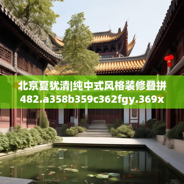北京夏犹清|纯中式风格装修叠拼482.a358b359c362fgy.369xczxv