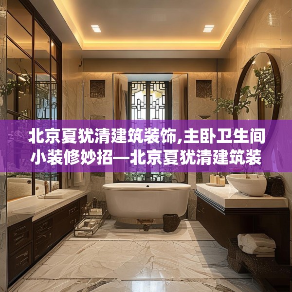 北京夏犹清建筑装饰,主卧卫生间小装修妙招—北京夏犹清建筑装饰155.a31b32c35fgy.42cvcx