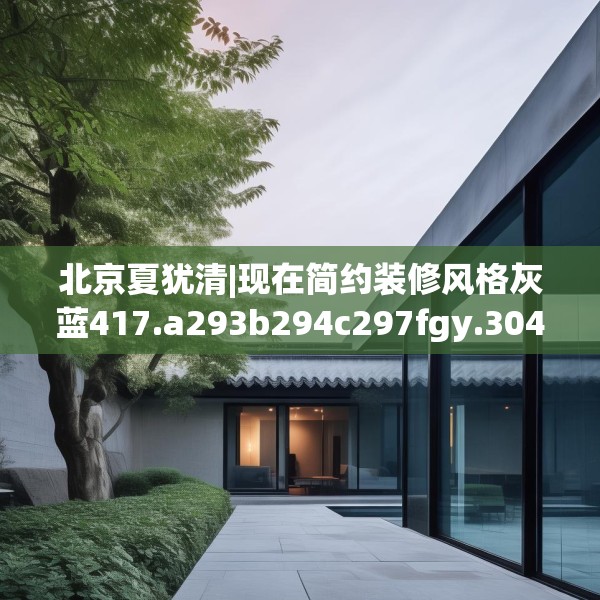 北京夏犹清|现在简约装修风格灰蓝417.a293b294c297fgy.304uyk