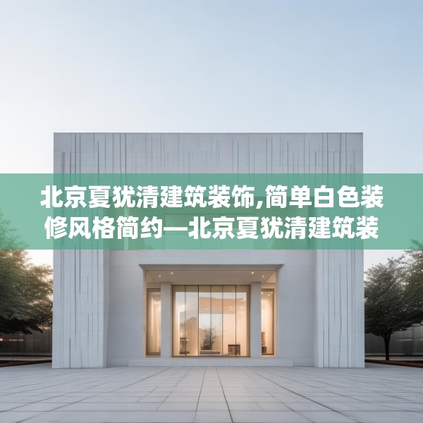 北京夏犹清建筑装饰,简单白色装修风格简约—北京夏犹清建筑装饰360.a236b237c240fgy.247nbn