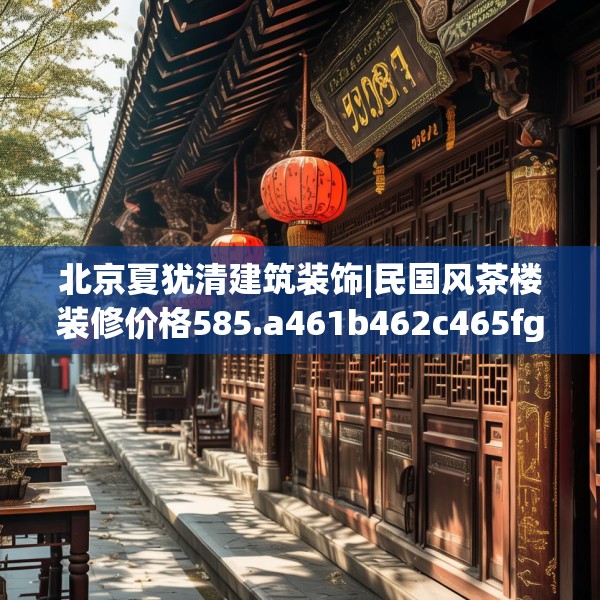 北京夏犹清建筑装饰|民国风茶楼装修价格585.a461b462c465fgy.472fghfd