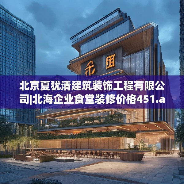 北京夏犹清建筑装饰工程有限公司|北海企业食堂装修价格451.a327b328c331fgy.338jhhj