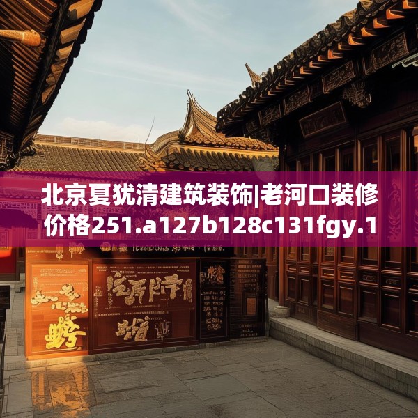 北京夏犹清建筑装饰|老河口装修价格251.a127b128c131fgy.138bnbn