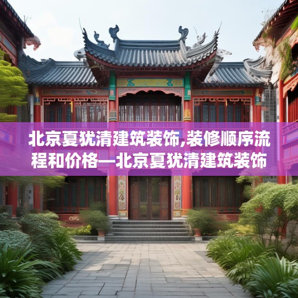 北京夏犹清建筑装饰,装修顺序流程和价格—北京夏犹清建筑装饰440.a316b317c320fgy.327wew