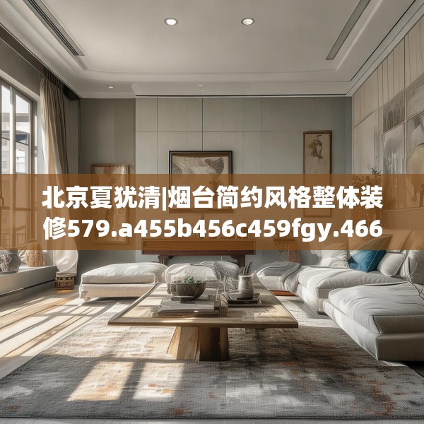 北京夏犹清|烟台简约风格整体装修579.a455b456c459fgy.466uyk